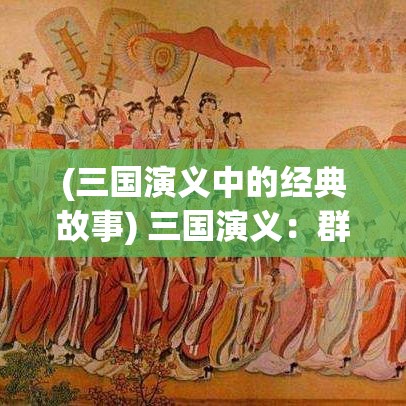 (三国演义中的经典故事) 三国演义：群雄逐鹿中原，战略智谋的较量如何决定胜负？探索三国时期的军事策略与联盟构建。